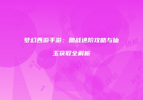 梦幻西游手游：助战进阶攻略与仙玉获取全解析