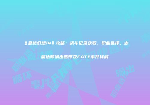 《最终幻想14》攻略：战斗记录获取、职业选择、赤魔法师输出循环及FATE事件详解