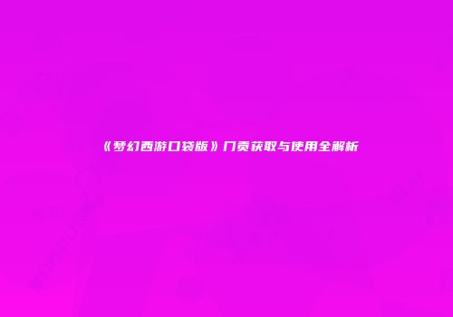 《梦幻西游口袋版》门贡获取与使用全解析