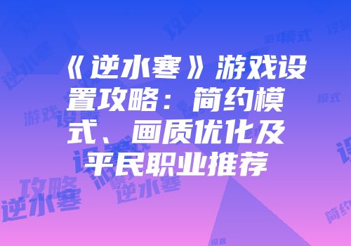 《逆水寒》游戏设置攻略：简约模式、画质优化及平民职业推荐