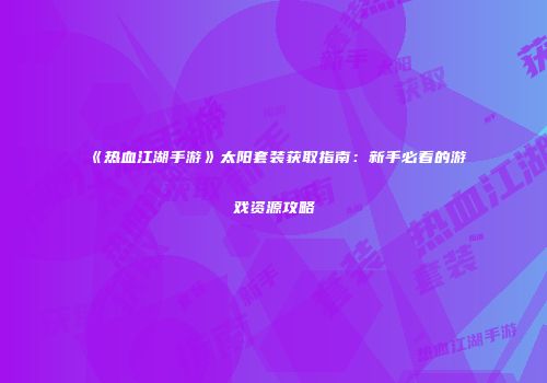 《热血江湖手游》太阳套装获取指南：新手必看的游戏资源攻略