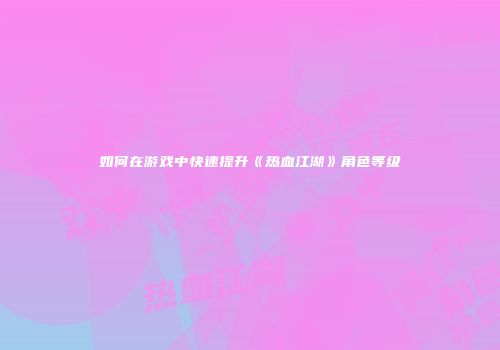 如何在游戏中快速提升《热血江湖》角色等级