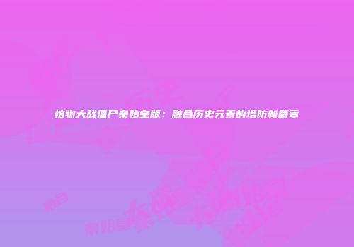 植物大战僵尸秦始皇版：融合历史元素的塔防新篇章