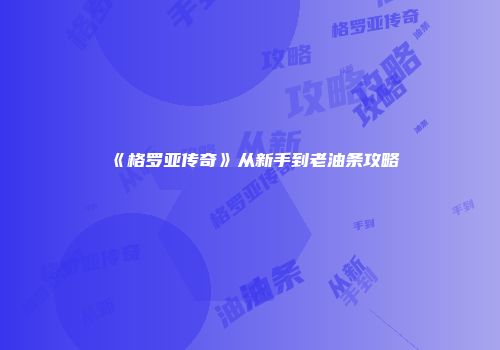 《格罗亚传奇》从新手到老油条攻略