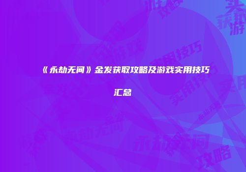 《永劫无间》金发获取攻略及游戏实用技巧汇总