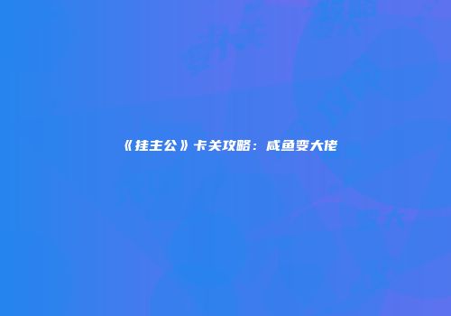 《挂主公》卡关攻略：咸鱼变大佬
