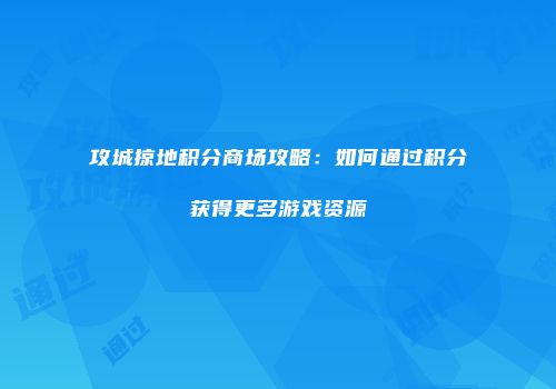 攻城掠地积分商场攻略：如何通过积分获得更多游戏资源