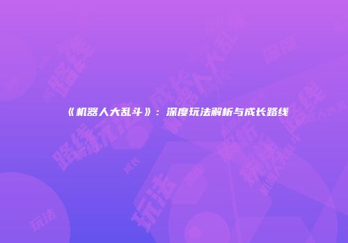 《机器人大乱斗》：深度玩法解析与成长路线