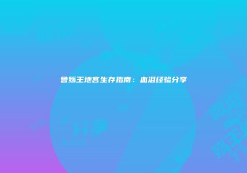 鲁殇王地宫生存指南：血泪经验分享