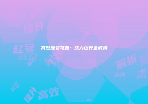 高效起号攻略：战力提升全解析