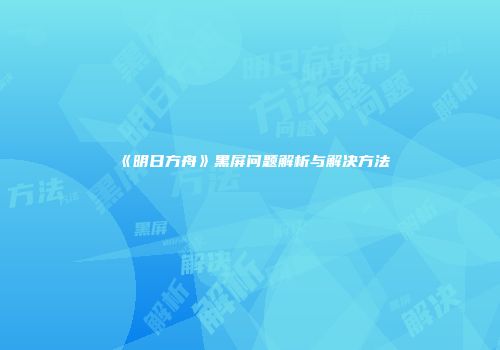 《明日方舟》黑屏问题解析与解决方法