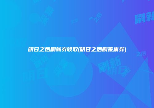 明日之后刷新券领取(明日之后刷采集券)
