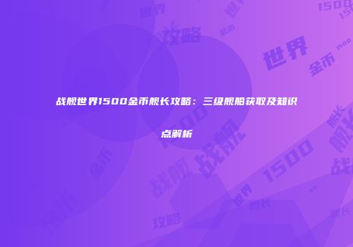 战舰世界1500金币舰长攻略：三级舰船获取及知识点解析