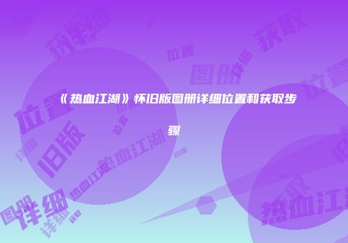 《热血江湖》怀旧版图册详细位置和获取步骤