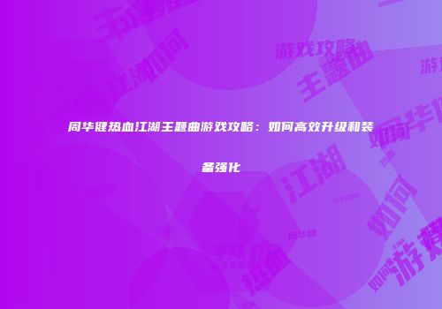 周华健热血江湖主题曲游戏攻略：如何高效升级和装备强化