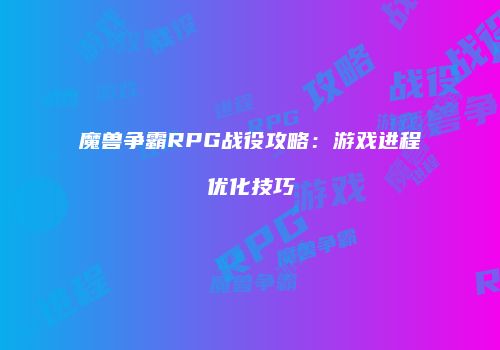 魔兽争霸RPG战役攻略：游戏进程优化技巧