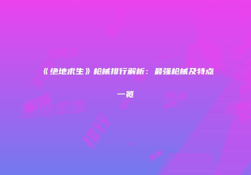 《绝地求生》枪械排行解析：最强枪械及特点一览