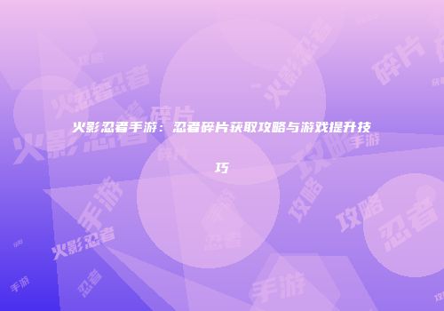 火影忍者手游：忍者碎片获取攻略与游戏提升技巧