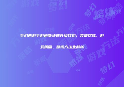 梦幻西游手游萌新快速升级攻略：装备熔炼、游戏策略、赚钱方法全解析