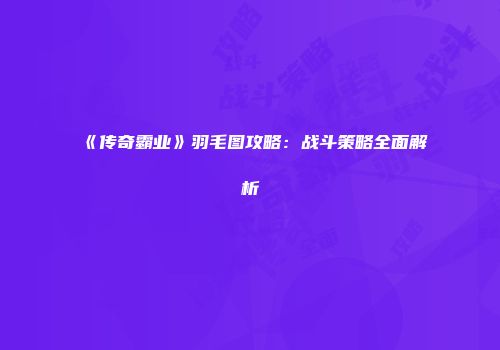 《传奇霸业》羽毛图攻略：战斗策略全面解析