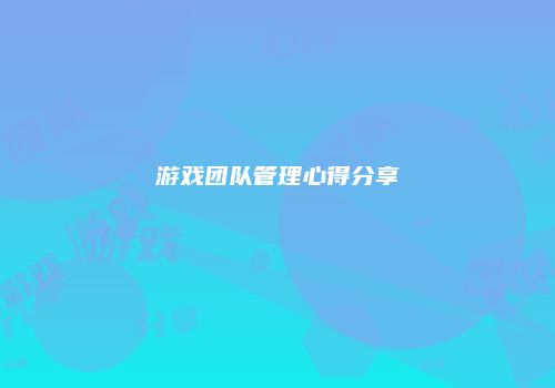游戏团队管理心得分享