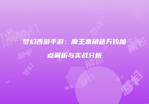 梦幻西游手游：魔王寨角色万钧加点解析与实战分析