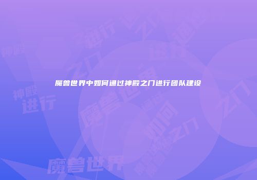 魔兽世界中如何通过神殿之门进行团队建设