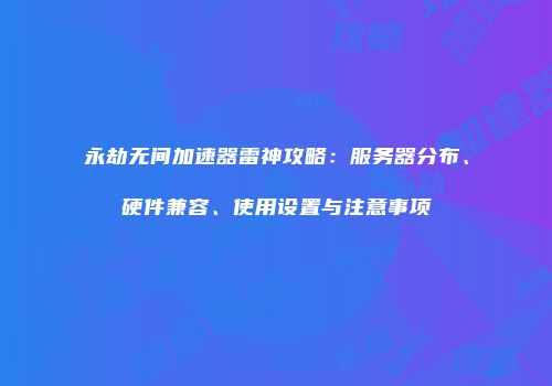 永劫无间加速器雷神攻略：服务器分布、硬件兼容、使用设置与注意事项