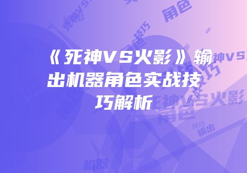 《死神VS火影》输出机器角色实战技巧解析