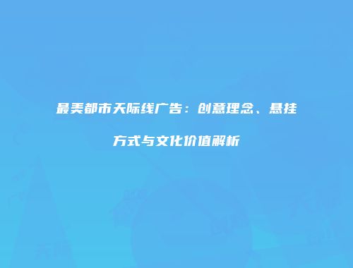 最美都市天际线广告：创意理念、悬挂方式与文化价值解析