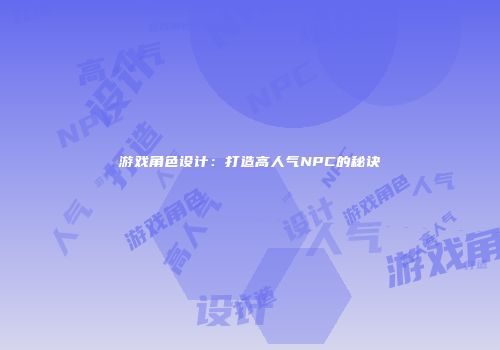 游戏角色设计：打造高人气NPC的秘诀