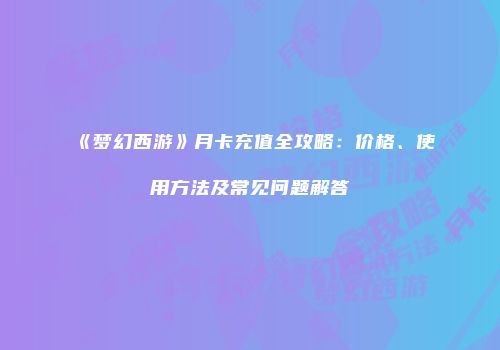 《梦幻西游》月卡充值全攻略：价格、使用方法及常见问题解答