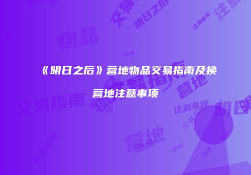 《明日之后》营地物品交易指南及换营地注意事项