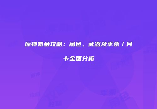 原神氪金攻略：角色、武器及季票／月卡全面分析