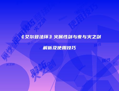 《艾尔登法环》火属性剑与夜与火之剑解析及使用技巧