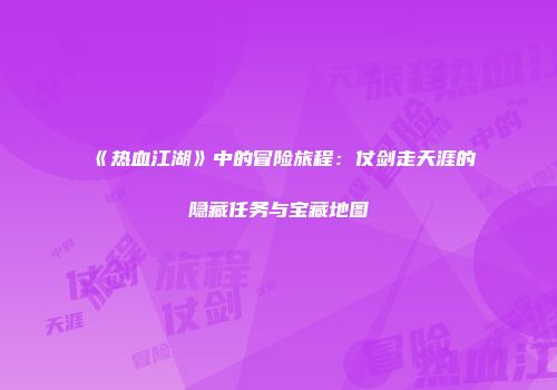 《热血江湖》中的冒险旅程：仗剑走天涯的隐藏任务与宝藏地图