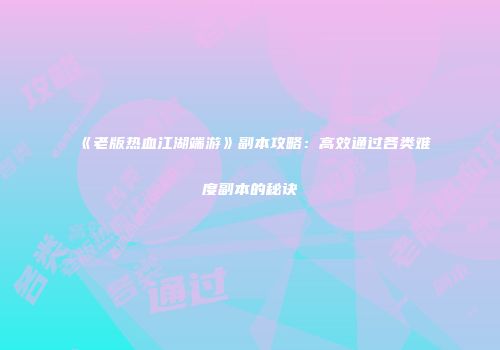 《老版热血江湖端游》副本攻略:高效通过各类难度副本的秘诀