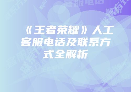 《王者荣耀》人工客服电话及联系方式全解析