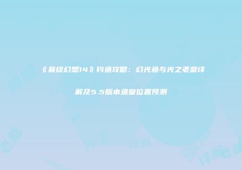 《最终幻想14》钓鱼攻略：幻光鱼与光之老爹详解及5.5版本鱼皇位置预测