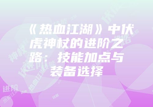 《热血江湖》中伏虎神杖的进阶之路：技能加点与装备选择