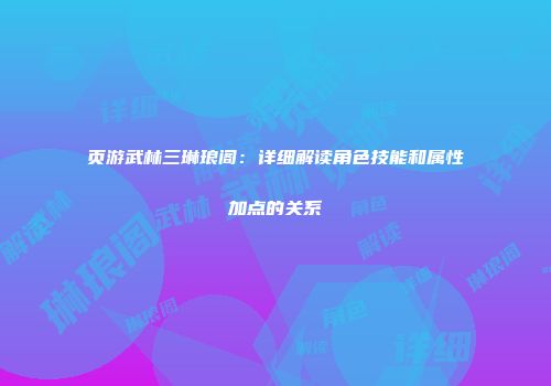 页游武林三琳琅阁：详细解读角色技能和属性加点的关系