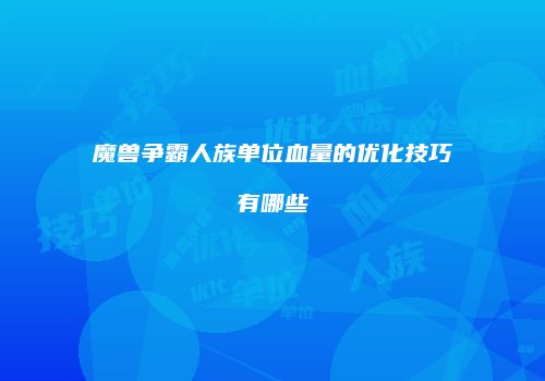 魔兽争霸人族单位血量的优化技巧有哪些