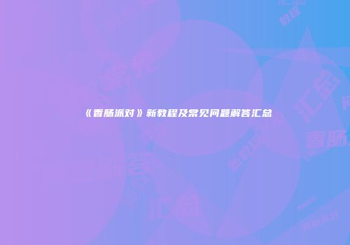 《香肠派对》新教程及常见问题解答汇总