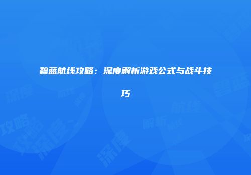 碧蓝航线攻略：深度解析游戏公式与战斗技巧