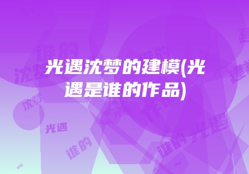 光遇沈梦的建模(光遇是谁的作品)