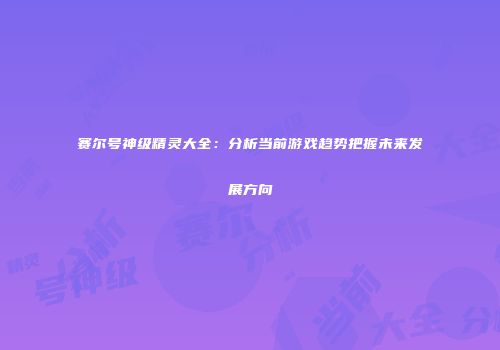 赛尔号神级精灵大全：分析当前游戏趋势把握未来发展方向