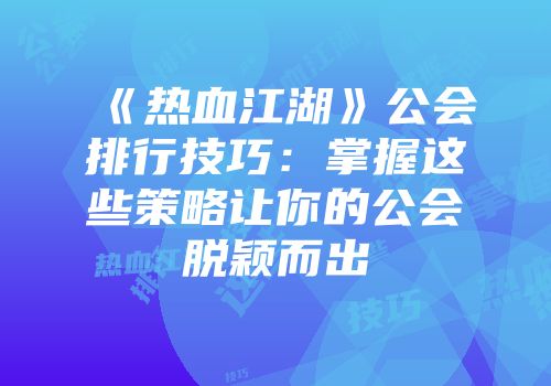 《热血江湖》公会排行技巧：掌握这些策略让你的公会脱颖而出