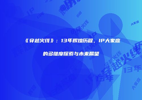 《穿越火线》：13年辉煌历程，IP大家庭的多维度探索与未来展望