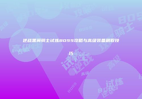 逆战黑翼骑士试炼BOSS攻略与高级装备刷取技巧