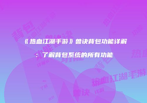 《热血江湖手游》兽诀背包功能详解：了解背包系统的所有功能